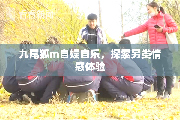 九尾狐m自娱自乐，探索另类情感体验