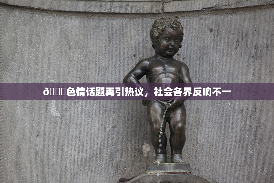 🔞色情话题再引热议，社会各界反响不一