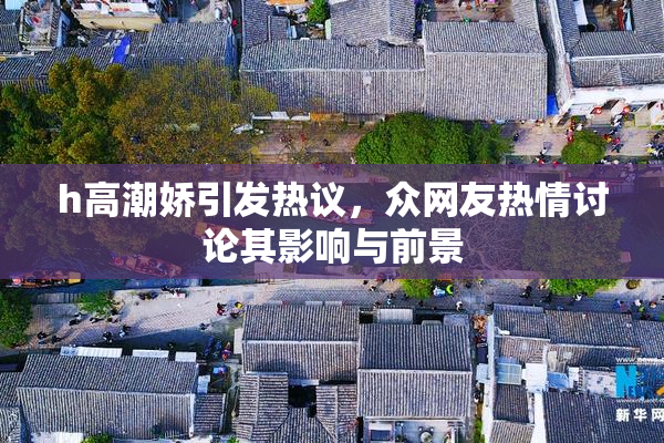 h高潮娇引发热议，众网友热情讨论其影响与前景