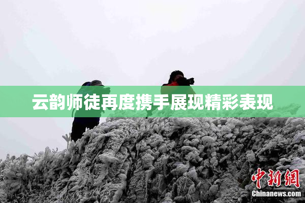 云韵师徒再度携手展现精彩表现