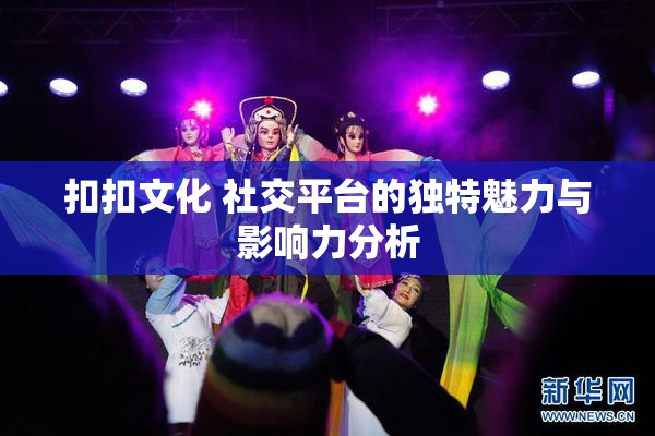 扣扣文化 社交平台的独特魅力与影响力分析