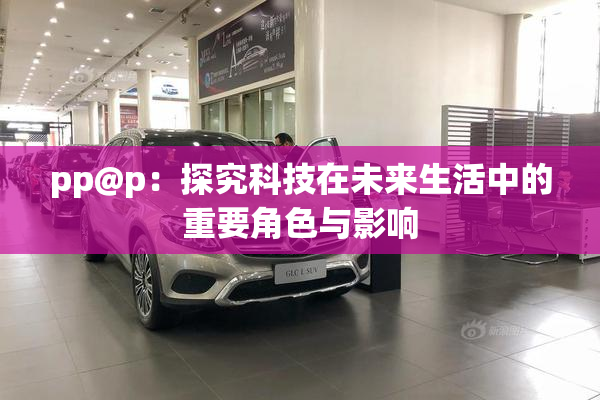 pp@p：探究科技在未来生活中的重要角色与影响