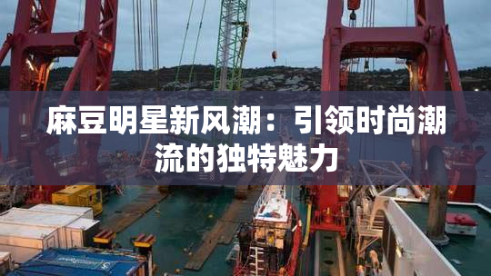 麻豆明星新风潮：引领时尚潮流的独特魅力