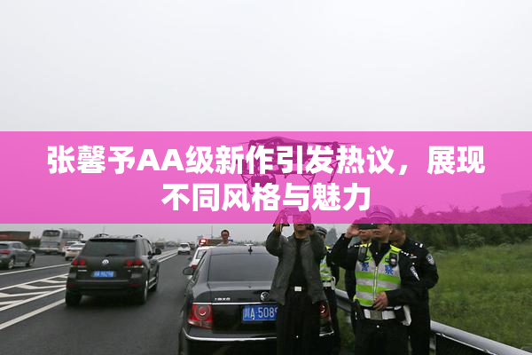 张馨予AA级新作引发热议，展现不同风格与魅力