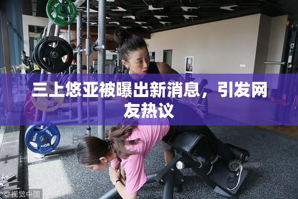 三上悠亚被曝出新消息，引发网友热议