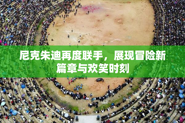尼克朱迪再度联手，展现冒险新篇章与欢笑时刻