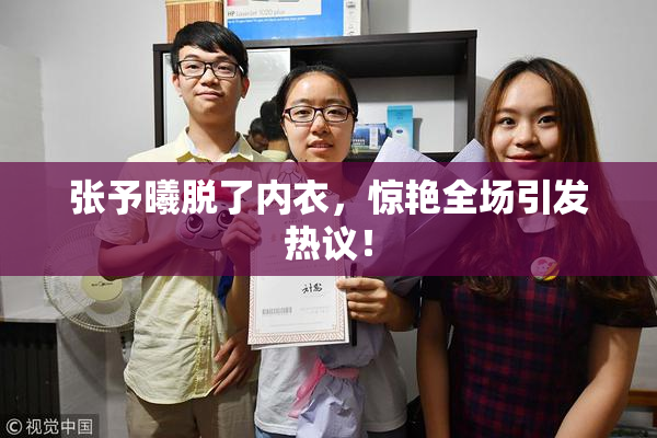 张予曦脱了内衣，惊艳全场引发热议！