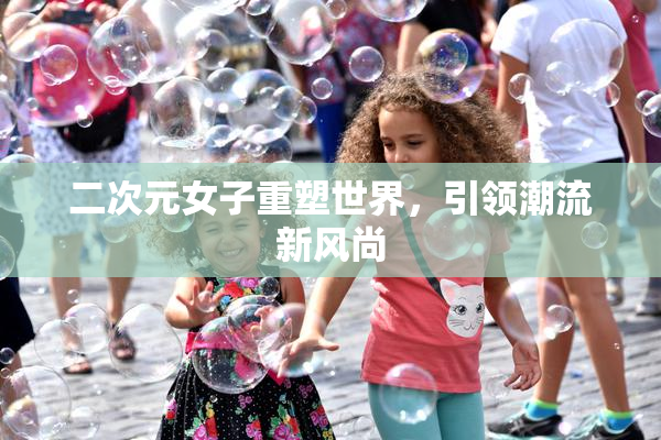 二次元女子重塑世界，引领潮流新风尚