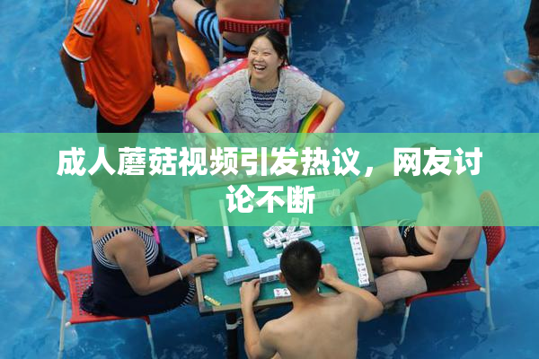 成人蘑菇视频引发热议，网友讨论不断