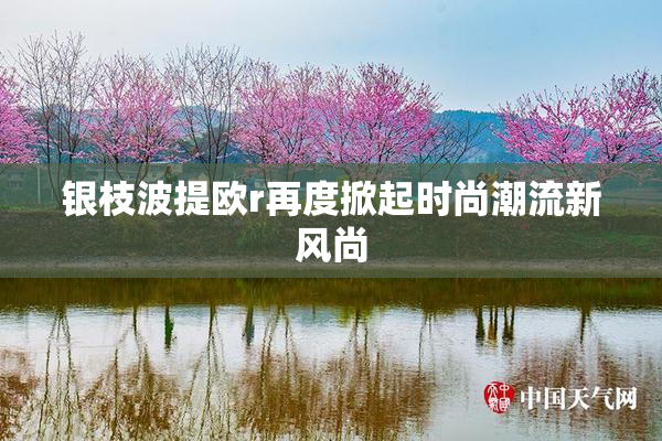 银枝波提欧r再度掀起时尚潮流新风尚