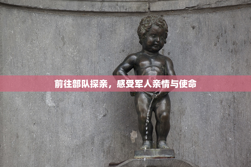 前往部队探亲，感受军人亲情与使命