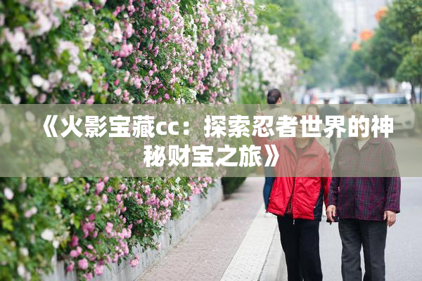 《火影宝藏cc：探索忍者世界的神秘财宝之旅》