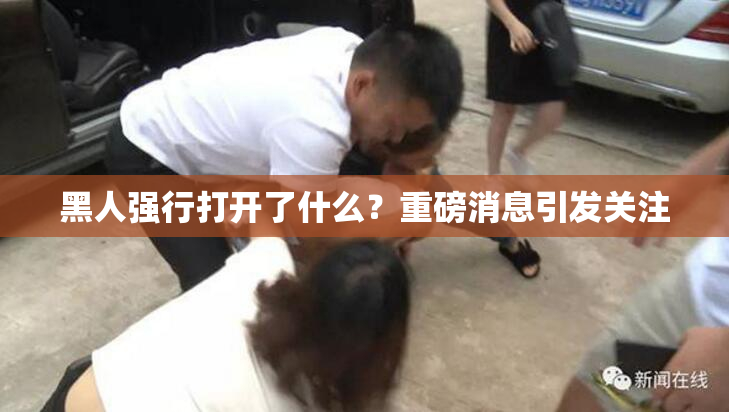 黑人强行打开了什么？重磅消息引发关注