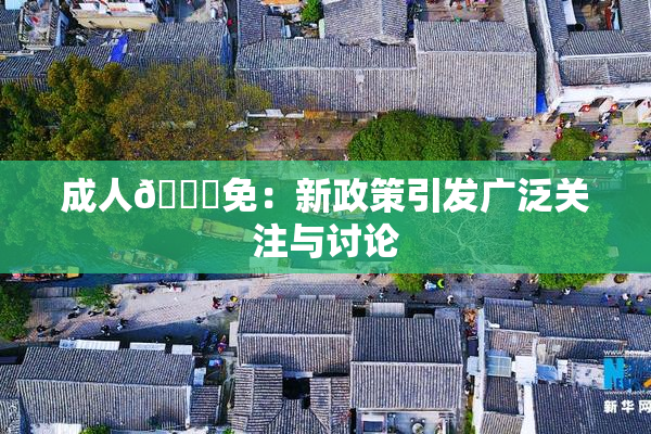成人🔞免：新政策引发广泛关注与讨论