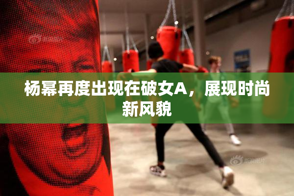 杨幂再度出现在破女A，展现时尚新风貌
