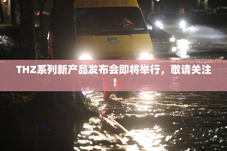 THZ系列新产品发布会即将举行，敬请关注！