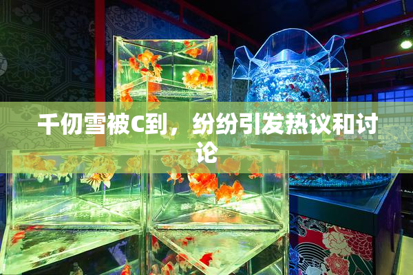 千仞雪被C到，纷纷引发热议和讨论
