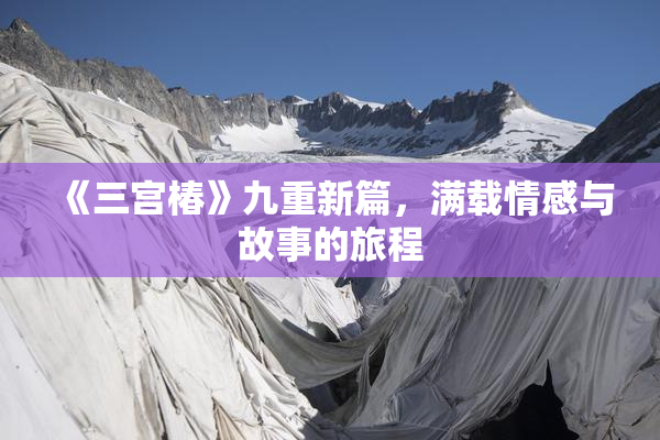 《三宫椿》九重新篇，满载情感与故事的旅程