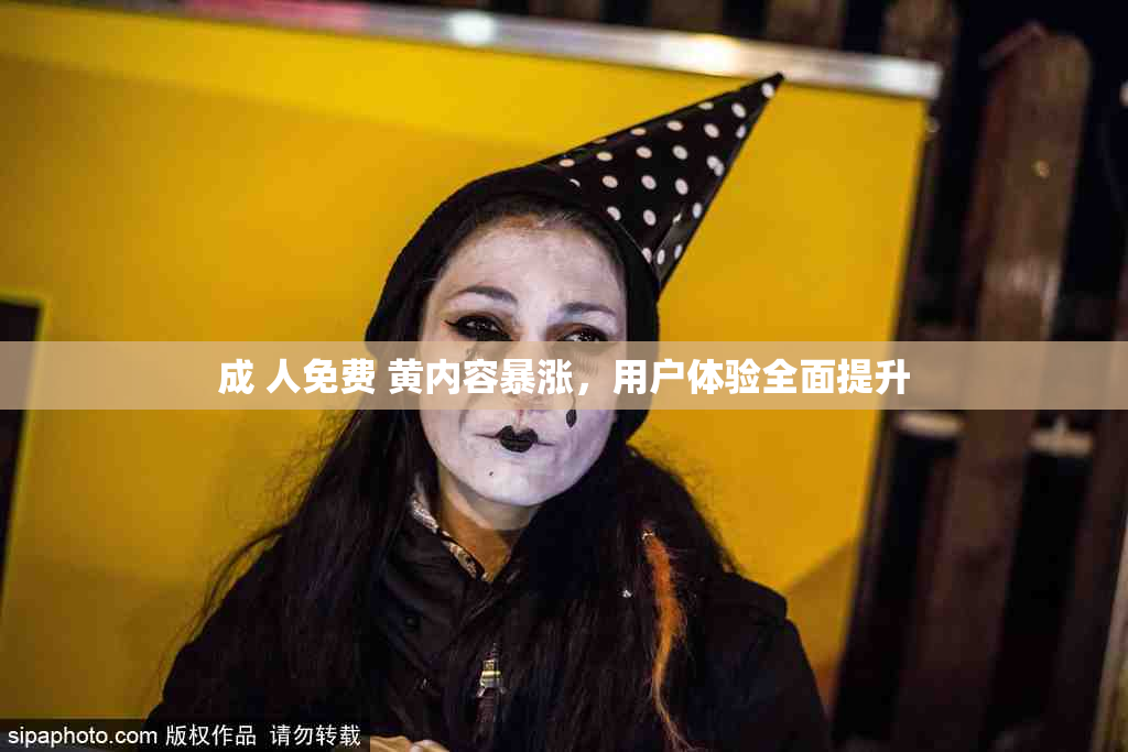 成 人免费 黄内容暴涨，用户体验全面提升