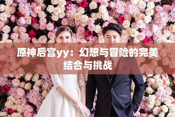 原神后宫yy：幻想与冒险的完美结合与挑战