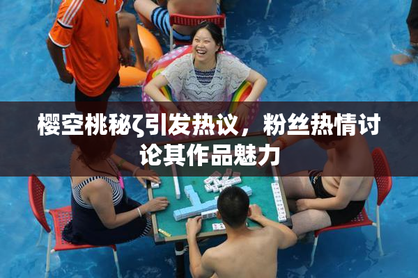 樱空桃秘ζ引发热议，粉丝热情讨论其作品魅力
