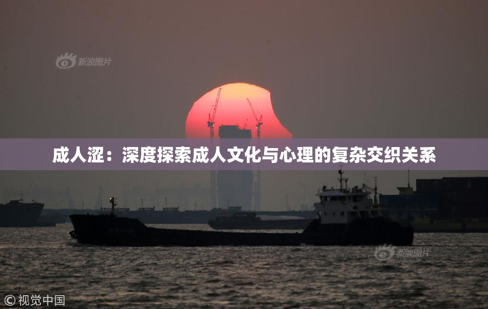 成人涩：深度探索成人文化与心理的复杂交织关系