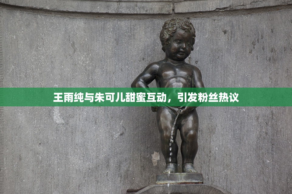 王雨纯与朱可儿甜蜜互动，引发粉丝热议