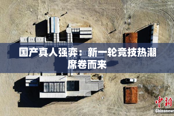 国产真人强弈：新一轮竞技热潮席卷而来