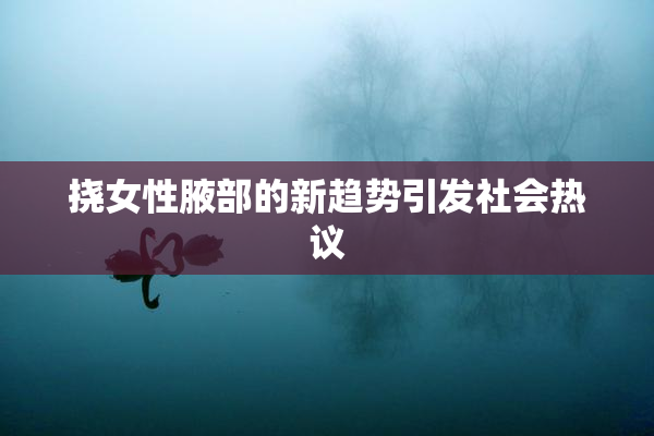 挠女性腋部的新趋势引发社会热议