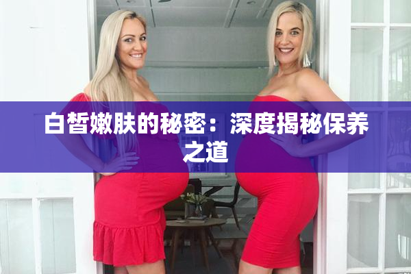 白皙嫩肤的秘密：深度揭秘保养之道