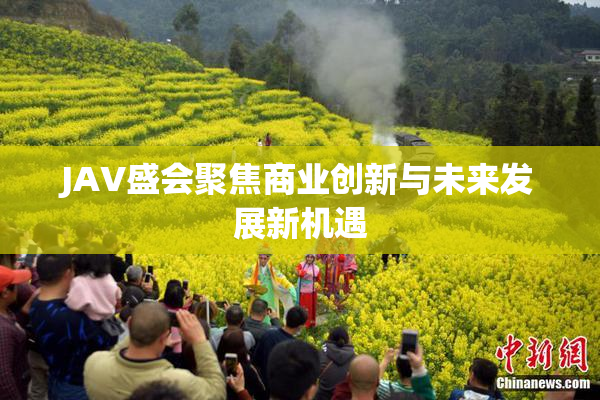 JAV盛会聚焦商业创新与未来发展新机遇