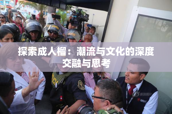 探索成人榴：潮流与文化的深度交融与思考