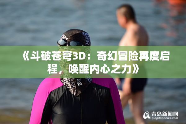 《斗破苍穹3D：奇幻冒险再度启程，唤醒内心之力》
