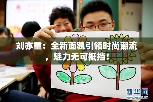 刘亦重：全新面貌引领时尚潮流，魅力无可抵挡！
