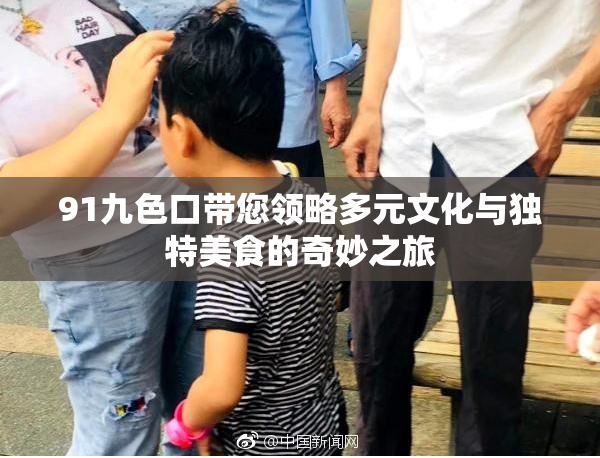 91九色口带您领略多元文化与独特美食的奇妙之旅