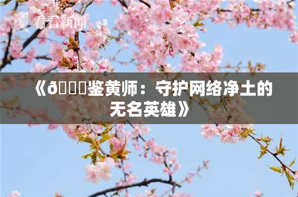 《🔞鉴黄师：守护网络净土的无名英雄》
