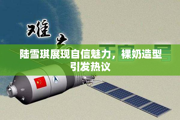 陆雪琪展现自信魅力，裸奶造型引发热议