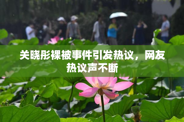 关晓彤裸被事件引发热议，网友热议声不断