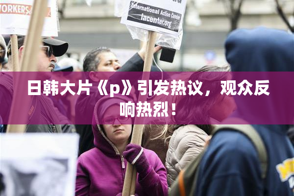 日韩大片《p》引发热议，观众反响热烈！