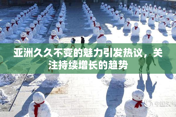 亚洲久久不变的魅力引发热议，关注持续增长的趋势