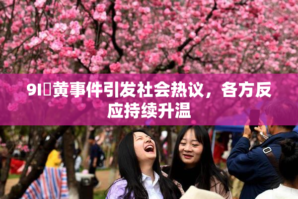9I婬黄事件引发社会热议，各方反应持续升温