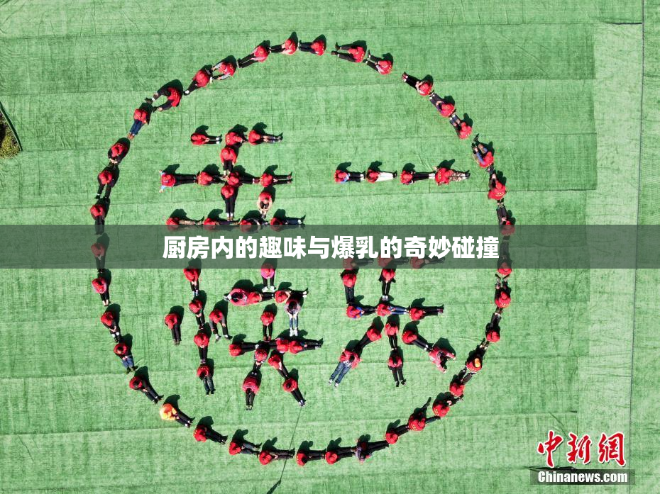 厨房内的趣味与爆乳的奇妙碰撞