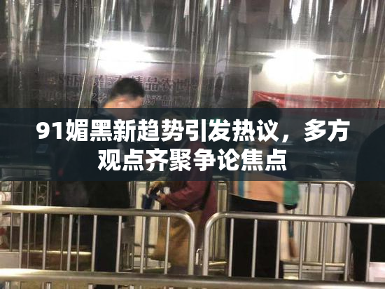 91媚黑新趋势引发热议，多方观点齐聚争论焦点