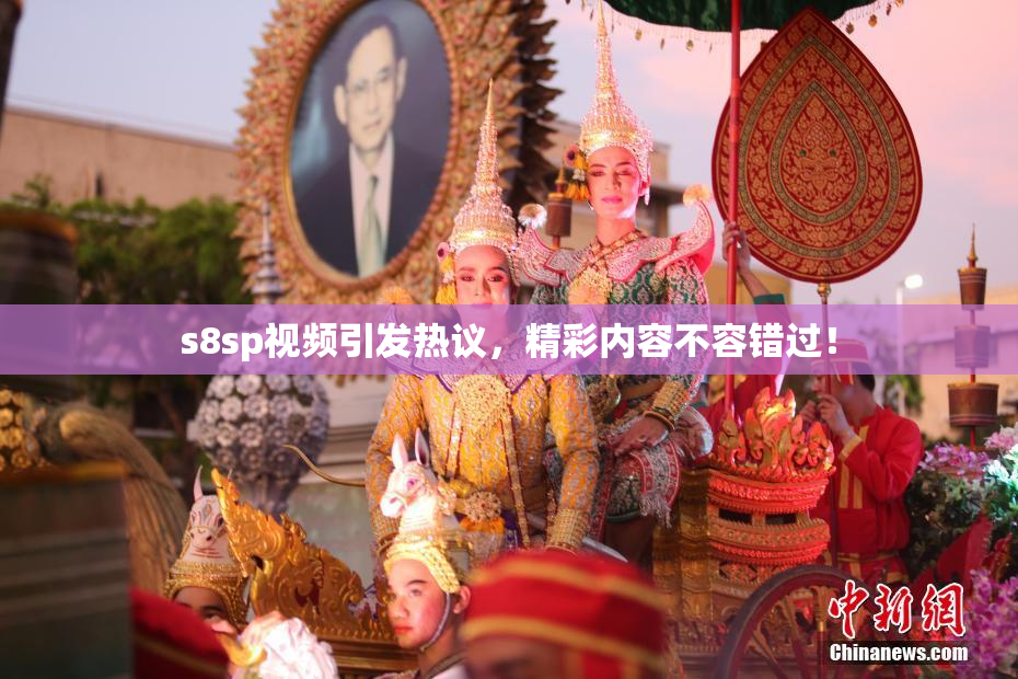 s8sp视频引发热议，精彩内容不容错过！