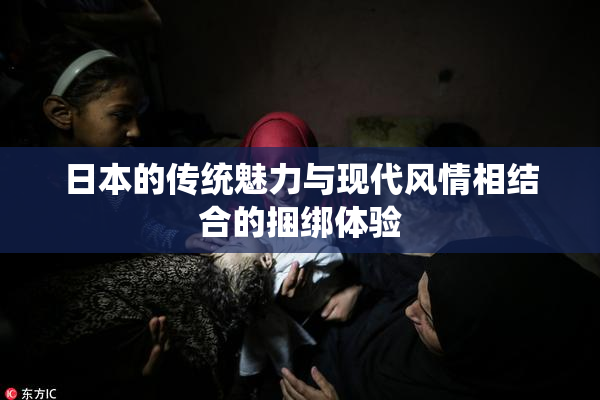 日本的传统魅力与现代风情相结合的捆绑体验