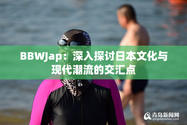 BBWJap：深入探讨日本文化与现代潮流的交汇点