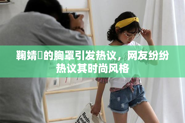 鞠婧祎的胸罩引发热议，网友纷纷热议其时尚风格