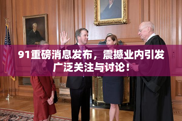 91重磅消息发布，震撼业内引发广泛关注与讨论！