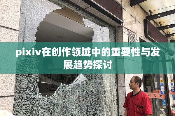 pixiv在创作领域中的重要性与发展趋势探讨