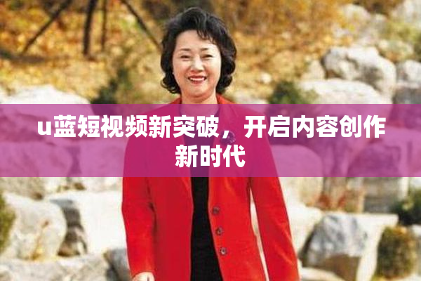 u蓝短视频新突破，开启内容创作新时代